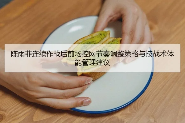 陈雨菲连续作战后前场控网节奏调整策略与技战术体能管理建议