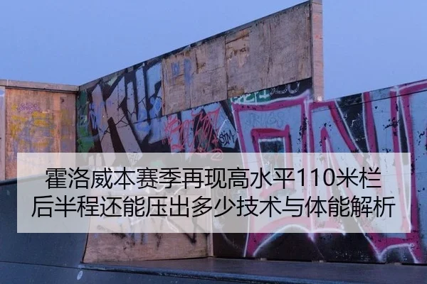霍洛威本赛季再现高水平110米栏后半程还能压出多少技术与体能解析